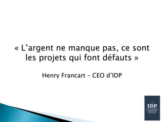 « L’argent ne manque pas, ce sont
les projets qui font défauts »
Henry Francart – CEO d’IDP
 