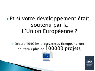 Et si votre développement était
soutenu par la
L’Union Européenne ?
 Depuis 1990 les programmes Européens ont
soutenus plus de 100000 projets
 