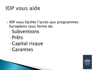  IDP vous facilite l’accès aux programmes
Européens sous forme de:
◦Subventions
◦Prêts
◦Capital risque
◦Garanties
 