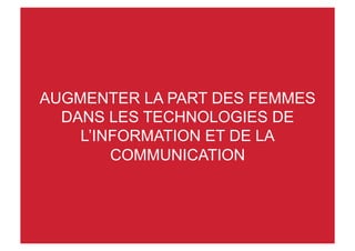 AUGMENTER LA PART DES FEMMES
DANS LES TECHNOLOGIES DE
L’INFORMATION ET DE LA
COMMUNICATION
 