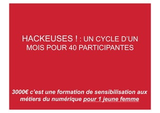 HACKEUSES ! : UN CYCLE D’UN
MOIS POUR 40 PARTICIPANTES
3000€ c’est une formation de sensibilisation aux
métiers du numérique pour 1 jeune femme
 