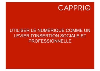 UTILISER LE NUMÉRIQUE COMME UN
LEVIER D’INSERTION SOCIALE ET
PROFESSIONNELLE
 