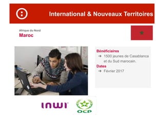 International & Nouveaux Territoires
Afrique du Nord
Maroc
Bénéficiaires
➔  1500 jeunes de Casablanca
et du Sud marocain.
Dates
➔  Février 2017
 