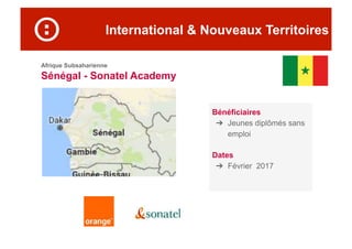 International & Nouveaux Territoires
Afrique Subsaharienne
Sénégal - Sonatel Academy
Bénéficiaires
➔  Jeunes diplômés sans
emploi
Dates
➔  Février 2017
 