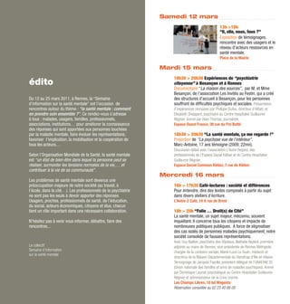 Samedi 12 mars
                                                                                                   13h >18h
                                                                                                   “Il, elle, nous, fous ?”
                                                                                                   Exposition de témoignages,
                                                                                                   rencontre avec des usagers et le
                                                                                                   réseau d’acteurs ressources en
                                                                                                   santé mentale.
                                                                                                   Place de la Mairie

                                                                Mardi 15 mars
                                                                   18h30 > 20h30 Expériences de “psychiatrie
édito                                                              citoyenne” à Besançon et à Rennes
                                                                   Documentaire “La maison des sources”, par M. et Mme
                                                                   Besançon, de l’association Les Invités au Festin, qui a créé
Du 12 au 25 mars 2011, à Rennes, la “Semaine                       des structures d’accueil à Besançon, pour les personnes
d’information sur la santé mentale” est l’occasion de              souffrant de difficultés psychiques et sociales. Présentation
rencontres autour du thème : “la santé mentale : comment           d’expériences rennaises par Philippe Dufeu, directeur d’Alfadi, et
en prendre soin ensemble ?”. Ce rendez-vous s’adresse              Elisabeth Sheppard, psychiatre au Centre Hospitalier Guillaume
à tous : malades, usagers, familles, professionnels,               Régnier. Animé par Alain Thomas, journaliste.
associations, institutions… pour améliorer la connaissance         Espace Ouest France, 38 rue du Pré Botté
des réponses qui sont apportées aux personnes touchées
par la maladie mentale, faire évoluer les représentations,         18h30 > 20h30 “La santé mentale, ça me regarde !”
favoriser l’implication, la mobilisation et la coopération de      Projection de “La psychose vue de l’intérieur”.
tous les acteurs…                                                  Marc-Antoine, 17 ans témoigne (2009, 22mn).
                                                                   Discussion-débat avec l’association L’Autre Regard, des
Selon l’Organisation Mondiale de la Santé, la santé mentale        professionnels de l’Espace Social Kléber et du Centre Hospitalier
est “un état de bien-être dans lequel la personne peut se          Guillaume Régnier.
réaliser, surmonter les tensions normales de la vie,… et           Espace Social Commun Kléber, 7 rue de Kléber
contribuer à la vie de sa communauté”.
                                                                Mercredi 16 mars
Les problèmes de santé mentale sont devenus une
préoccupation majeure de notre société (au travail, à              16h > 17h30 Café-lectures : société et différences
l’école, dans la cité…). Les professionnels de la psychiatrie      Pour entendre, dire des textes composés à partir du sujet
ne sont pas les seuls à devoir apporter des réponses.              dans divers ateliers d’écriture.
Usagers, proches, professionnels de santé, de l’éducation,         L’Antre-2 Café, 14 A rue de Brest
du social, acteurs économiques, citoyens et élus, chacun
tient un rôle important dans une nécessaire collaboration.         18h > 20h “Folie … Droit(s) de Cité”
                                                                   La santé mentale, un sujet majeur, méconnu, souvent
N’hésitez pas à venir vous informer, débattre, faire des           inquiétant. Il concerne tous les citoyens et impacte de
rencontres...                                                      nombreuses politiques publiques. A force de stigmatiser
                                                                   des cas isolés de personnes malades psychiquement, notre
                                                                   société consolide de fausses représentations.
                                                                   Avec Guy Baillon, psychiatre des hôpitaux, Nathalie Appéré, première
Le collectif                                                       adjointe au maire de Rennes, vice-présidente de Rennes Métropole,
Semaine d’information
                                                                   chargée de la cohésion sociale, Marie-Luce Le Guen, médecin et
sur la santé mentale
                                                                   directrice de la Maison Départementale du Handicap d’Ille-et-Vilaine.
                                                                   Témoignage de Jacques Fayolle, président délégué de l’UNAFAM 35
                                                                   (Union nationale des familles et amis de malades psychiques). Animé
                                                                   par Dominique Launat, psychologue au Centre Hospitalier Guillaume
                                                                   Régnier et administrateur de la Croix marine.
                                                                   Les Champs Libres, 10 bd Magenta
                                                                   Réservation conseillée au 02 23 40 66 00
 