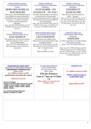 SAINT-GEORGES (Théâtre)                           TEMPLE (Théâtre Le)                            TEMPLE (Théâtre Le)
    51 rue Saint-Georges Métro Saint-            18 rue du faubourg du Temple Métro             18 rue du faubourg du Temple Métro
                 Georges                                      République                                     République
   BERNARD MABILLE                              ALEX BARBE - EN                                        LEGERES ET
      SUR MESURE                               STAND-UP... OU PAS !                                    SANS FILTRE
 Place au rire ! Bernard Mabille bouscule      la frontière du personnage et du stand up,       Deux filles pas tout à fait comme les
  avec jubilation la société, profitant des         cet humoriste d'un nouveau genre                      autres… Quoique !
 présidentielles pour tailler des costards «   bouscule joyeusement toutes les règles du      mars : jeu. 01 à 21:30 h (10 pl.), ven. 02
    sur mesure » . L'auteur de Thierry le       one man show pour amener le public là         à 21:30 h (10 pl.), dim. 04 à 18:00 h (10
      Luron est toujours un humoriste                      où il ne l'attend pas.             pl.), mer. 07 à 21:30 h (10 pl.), jeu. 08 à
                redoutable !                   mars : mar. 06 à 20:00 h (10 pl.), mer. 07      21:30 h (10 pl.), ven. 09 à 21:30 h (10
 mars : mar. 06 à 20:00 h (20 pl.), mer. 07     à 20:00 h (10 pl.), mar. 13 à 20:00 h (10                      pl.), 10 €
  à 20:00 h (20 pl.), jeu. 08 à 20:00 h (20        pl.), mer. 14 à 20:00 h (10 pl.) 10 €
                  pl.) 11 €

             TRIANON (Le)                          TRISTAN BERNARD (Théâtre)                         VARIETES (Théâtre des)
    80 bld Rochechouard Métro Anvers               64 rue du Rocher Métro Villiers                7 bld Montmartre Métro Grands
                                                                                                           Boulevards
        ELIE SEMOUN                                 LES CONJOINTS
  Élie Semoun sur scène avec un nouveau           Les conjoints nous rappelle que le                     TOIZÉMOI
   spectacle Tranches de Vies ", mis en        bonheur n'est pas un état permanent mais      Le "One-Couple-Show" qui titille la libido
          scène par Muriel Robin                         un équilibre précaire.                       et assaisonne les couples
    mars : jeu. 01 à 19:00 h (50 pl.) 0 €      mars : jeu. 01 à 20:30 h (4 pl.), mar. 06 à     février : mer. 29 à 19:00 h (10 pl.) 0 €
   Merci de donner vos noms lors de la         20:30 h (4 pl.), mer. 07 à 20:30 h (4 pl.),
                 réservation                           mar. 13 à 20:30 h (4 pl.),             mars : jeu. 01 à 19:00 h (10 pl.), mar. 06 à
                                                                   0€                        19:00 h (10 pl.), mer. 07 à 19:00 h (10 pl.),
                                                      Merci de donner vos noms               jeu. 08 à 19:00 h (10 pl.), ven. 09 à 19:00 h
                                                                                             (10 pl.), mar. 13 à 19:00 h (10 pl.), mer. 14
                                                                                                         à 19:00 h (10 pl.) 0 €




    VEDETTES DU PONT NEUF                                  LA CITE DES SCIENCES                                 CINEMA UGC
 Square du vert- Galant Métro Pont neuf                      ET DE L'INDUSTRIE
    CROISIERE COMMENTEE                                     30 Corentin Cariou 75018
             Durée 1 heure                                       Metro Villette                        7 € / Billet à retirer au SPF
     4 € / Billet à retirer au SPF                      Cite des Sciences
  (gratuit pour les moins de 4 ans)                                                                      Billets valables jusqu’au
                                                    2 ans à 7 ans ou 5-12ans                                31 décembre 2012
           Validité permanente                                         3€
                                                       Billets valable 1 an Venir chercher
Horaire de départ
(jusqu’au 31 Mars 2012) du lundi au jeudi
                                                                 les billets au SPF                         Disponibles au SPF
 10H30, 11H15, 12H00, 14H00, 14H45,
15H30, 16H15, 17H00, 17H45, 18H30,
20H00, 22H00,

Les vendredi Samedi dimanche
Ajouter un départ à 21h00




                                                                                                                                             8
 
