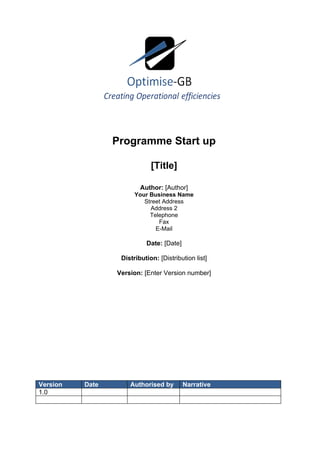 Programme Start up

                             [Title]

                         Author: [Author]
                       Your Business Name
                          Street Address
                            Address 2
                            Telephone
                               Fax
                              E-Mail

                           Date: [Date]

                  Distribution: [Distribution list]

                 Version: [Enter Version number]




Version   Date       Authorised by        Narrative
1.0
 