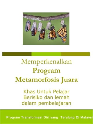 Memperkenalkan
Program
Metamorfosis Juara
Khas Untuk Pelajar
Berisiko dan lemah
dalam pembelajaran
Program Transformasi Diri yang Terulung Di Malaysia
 