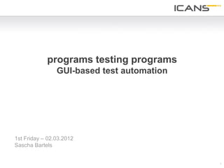 programs testing programs
                GUI-based test automation




1st Friday – 02.03.2012
Sascha Bartels


                                            1
 
