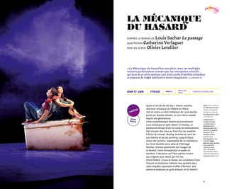 2928
Avec Fiona Chauvin
en alternance avec
Axelle Lerouge et
Guillaume Fafiotte
en alternance avec
Loïc Renard
Collaboration à
la mise en scène
Jonathan Salmon
Assistance à la
mise en scène Valia
Beauvieux Lumières
Sébastien Revel
Création sonore
Antoine Prost
Scénographie Colas
Reydellet Régie
générale des tournées
Colas Reydellet,
Sebastien Revel,
Jean-Christophe
Planchenault, Arthur
Michel (en alternance)
Costumes Nadia Léon
Après le succès de Oh Boy !, Olivier Letellier,
directeur artistique du Théâtre du Phare,
met en scène un récit initiatique de Louis Sachar,
porté par Stanley Yelnats, un anti-héros maudit
depuis des générations.
Cette rocambolesque histoire de transmission
nous embarque en plein désert où Stanley, un
adolescent envoyé à tort en camp de redressement,
doit creuser des trous au fond d’un lac asséché.
À force de creuser, Stanley remonte le cours de
son histoire et de ses ancêtres, jusqu’à l’aïeul
voleur de cochons, responsable de sa malchance.
Sur fond d’amitié entre ados et d’héritage
familial, Stanley questionne les rouages de
la fatalité. Entre introspection et quête du
bonheur, il découvre qu’il faut parfois revenir
aux origines pour savoir qui l’on est.
Entre théâtre, cirque et danse, les comédiens Fiona
Chauvin et Guillaume Fafiotte nous guident dans
cette enquête captivante truffée d’humour. Une
aventure exaltante au goût d’espoir et de liberté !
road
movie
Dès 9 ans
1h00
Tarif c17h00dim 17 jan
« La Mécanique du hasard bat son plein, avec ces multiples
ressorts parfaitement investis par les interprètes très vifs
qui font de ce récit exaltant une vraie ruche d’abeilles stimulant
et piquant de façcççon jubilatoire notre imaginaire. » Lemonde.fr
la mécanique
du hasard
d'après le roman de Louis Sachar Le passage
adaptation Catherine Verlaguet
mise en scène Olivier Letellier
théâtre
→ Séances scolaires p.68
en famill
e
 