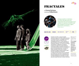 3332
Avec Vincent Brière,
Nina Harper, Léo
Manipoud, Kamma
Rosenbeck, Voleak
Ung
Écriture, chorégraphie
Fanny Soriano Regard
chorégraphique
Mathilde Monfreux,
Damien Fournier
Musique Grégory
Cosenza Costumes
Sandrine Rozier
Lumières Cyril Leclerc
Scénographie Oriane
Bajard, Fanny Soriano
Régie générale Nancy
Drolet Technicien
plateau Lorenzo
Graouer
Spectacle de cirque
pour cinq interprètes
accueilli au théâtre La
Coupole dans le cadre
du festival Compli’Cité
cirque
Fractales nous offre un univers incroyable
explorant le rapport entre l’être humain et la nature
en constante évolution. La compagnie Libertivore
réunit danse, cirque et acrobatie dans une
scénographie étonnante : un arbre suspendu, un
tapis de lentilles et une lumière feutrée évoquent
les éléments sylvestres. Les corps des cinq artistes
s’enchevêtrent, se déploient et se séparent,
sculptant des images d’une poésie envoûtante.
Les acrobates-danseurs charment et impressionnent
par leurs prouesses gracieuses. Ces rencontres
habiles, associées aux jeux avec la matière,
promettent de fugaces instants de beauté mêlés
de bruits, de sensations et d’émotions.
La création de Fanny Soriano joue sur les rythmes
et le ressenti pour nous livrer un spectacle d’une
étonnante singularité et d’une captivante beauté,
à la lisière de l’expérience sensorielle. Il ne reste
plus qu’à se laisser bercer par ce moment d’harmonie.
danse
19h00sam 30 jan
fractales
De Fanny Soriano
compagnie Libertivore
Dès 8 ans
1h00Tarif compli’cité
« Un peu sonnés et très émus,
on ressort du spectacle avec
l’impression d’y avoir partagé un vrai
cycle de vie, bercés en toile de fond
par l’image de la fractale, figure
générant le continuum. »
Journal Zibeline
en famill
e
partenariat
 
