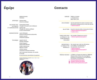 7776
Contactséquipe
Théâtre La Coupole
2, Croisée des Lys
68300 Saint-Louis
Tous les spectacles de la saison 2020/2021 et les
informations pratiques sont sur notre site Internet.
→ www.lacoupole.fr
Accueil et vente des billets, Emmanuelle Christen :
→ billetterie@theatrelacoupole.fr
→ 03 89 70 03 13
Pour accéder à l’espace pro, écrire à :
→ billetterie@theatrelacoupole.fr
Pour recevoir par e-mail nos informations
sur le théâtre, nos événements et
nos spectacles, inscrivez-vous :
→ www.lacoupole.fr
→ billetterie@theatrelacoupole.fr
→ 03 89 70 03 13
Le Théâtre La Coupole est présent sur différents
réseaux sociaux. Suivez-nous et partageons
ensemble vos impressions sur les spectacles,
vos souvenirs, vos anecdotes…
Facebook @theatrelacoupole
Instagram @theatrelacoupole
Chaîne Youtube @theatrelacoupole
Stéphanie Gerteis
Présidente
Sandrine Marly
Directrice artistique
Emmanuelle Christen
Chargée de l’accueil et de la billetterie
Apolline Kalt
Chargée des relations publiques
et de la communication
Lauren Mehessem
Directrice administrative et financière
Delphine Leprotti
Assistante de gestion
Augustin Bonnet
Directeur technique
Khaled Bouguerri
Responsable bâtiment
Frédéric Weinbrenner
Régisseur lumière
Caroline Cacheur
Assistante de direction technique
Avec le personnel d’entretien, de contrôle
et de salle
Et les techniciens intermittents du spectacle
N° licence d'entrepreneur du spectacle 1124555 / 1124556 / 1124557
Graphisme Audrey Voydeville
Imprimerie CCI
espace pro pour
la presse et les
établissements
scolaires
adresse
billetterie
site internet
inscription à
la newsletter
mensuelle
réseaux sociaux
ARTISTIQUE
RELATIONS AVEC
LES PUBLICS
ET COMMUNICATION
ADMINISTRATION
TECHNIQUE
 