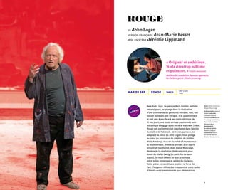 98
théâtre
Avec Niels Arestrup,
Alexis Moncorgé
Scénographie Jacques
Gabel Costumes
Colombe Lauriot
Prevost Lumières Joël
Hourbeigt Son Fabrice
Naud Accessoiriste
Morgane Baux
Assistante à
la mise en scène
Sandra Choquet
Production Acte 2
En accord avec le
Théâtre Montparnasse
New York, 1958. Le peintre Mark Rothko, esthète
intransigeant, se plonge dans la réalisation
d’une commande de peintures murales. Ken, son
nouvel assistant, est intrigué, il le questionne et
le met peu à peu face à ses contradictions. Au
fil des jours, une joute verbale passionnée puis
volcanique s’engage alors entre le maître et l’élève.
Rouge est une immersion palpitante dans l’atelier
du maître de l’abstrait. Jérémie Lippmann, en
adaptant la pièce de John Logan, nous plonge
au cœur du processus de création de Rothko.
Niels Arestrup, mué en écorché vif monstrueux
et bouleversant, dresse le portrait d’un esprit
brillant et tourmenté. Avec Alexis Moncorgé,
Molière de la révélation théâtrale 2016 pour
Amok de Stefan Zweig (et petit-fils de Jean
Gabin), ils nous offrent un duo grandiose,
entre toiles immenses et aplats de couleurs.
Cette pièce extraordinaire explore la force de
l’art : l’exigence infinie des créateurs et cette quête
d’absolu aussi passionnante que dévastatrice.
rouge
de John Logan
version française Jean-Marie Besset
mise en scène Jérémie Lippmann
20h30 Dès 12 ans
1h40mar 29 sep Tarif A
« Original et ambitieux. 
Niels Arestrup sublime
et puissant. » Figaro Magazine
Molière du comédien dans un spectacle
de théâtre privé : Niels Arestrup
 