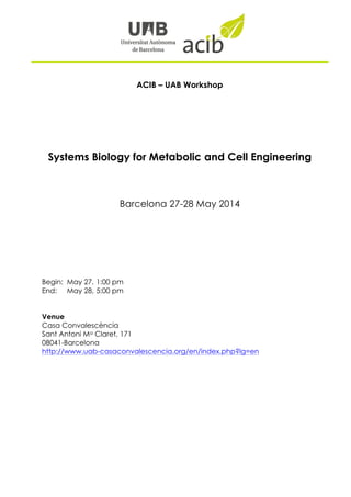 ACIB – UAB Workshop
Systems Biology for Metabolic and Cell Engineering
Barcelona 27-28 May 2014
Begin: May 27, 1:00 pm
End: May 28, 5:00 pm
Venue
Casa Convalescència
Sant Antoni Ma Claret, 171
08041-Barcelona
http://www.uab-casaconvalescencia.org/en/index.php?lg=en
 