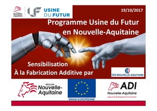 Programme Usine du Futur
en Nouvelle-Aquitaine
Sensibilisation
À la Fabrication Additive par
19/10/2017
 