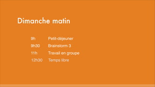 Dimanche matin
9h
Petit-déjeuner
9h30
Brainstorm 3
11h
Travail en groupe
12h30
Temps libre