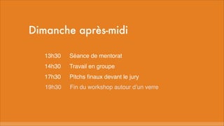Dimanche après-midi
13h30
Séance de mentorat
14h30
Travail en groupe
17h30
Pitchs finaux devant le jury
19h30
Fin du workshop autour d’un verre