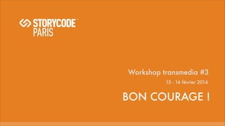 Workshop transmedia #3
15 - 16 février 2014
BON COURAGE !