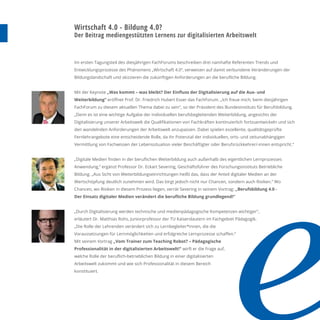Wirtschaft 4.0 - Bildung 4.0?
Der Beitrag mediengestützten Lernens zur digitalisierten Arbeitswelt
Im ersten Tagungsteil des diesjährigen FachForums beschreiben drei namhafte Referenten Trends und
Entwicklungsprozesse des Phänomens „Wirtschaft 4.0“, verweisen auf damit verbundene Veränderungen der
Bildungslandschaft und skizzieren die zukünftigen Anforderungen an die beruﬂiche Bildung.
Mit der Keynote „Was kommt – was bleibt? Der Einﬂuss der Digitalisierung auf die Aus- und
Weiterbildung“ eröﬀnet Prof. Dr. Friedrich Hubert Esser das FachForum. „Ich freue mich, beim diesjährigen
FachForum zu diesem aktuellen Thema dabei zu sein", so der Präsident des Bundesinstituts für Berufsbildung.
„Denn es ist eine wichtige Aufgabe der individuellen berufsbegleitenden Weiterbildung, angesichts der
Digitalisierung unserer Arbeitswelt die Qualiﬁkationen von Fachkräften kontinuierlich fortzuentwickeln und sich
den wandelnden Anforderungen der Arbeitswelt anzupassen. Dabei spielen exzellente, qualitätsgeprüfte
Fernlehrangebote eine entscheidende Rolle, da ihr Potenzial der individuellen, orts- und zeitunabhängigen
Vermittlung von Fachwissen der Lebenssituation vieler Beschäftigter oder Berufsrückkehrer/-innen entspricht.“
„Digitale Medien ﬁnden in der beruﬂichen Weiterbildung auch außerhalb des eigentlichen Lernprozesses
Anwendung,“ ergänzt Professor Dr. Eckart Severing, Geschäftsführer des Forschungsinstituts Betriebliche
Bildung. „Aus Sicht von Weiterbildungseinrichtungen heißt das, dass der Anteil digitaler Medien an der
Wertschöpfung deutlich zunehmen wird. Das birgt jedoch nicht nur Chancen, sondern auch Risiken.“ Wo
Chancen, wo Risiken in diesem Prozess liegen, verrät Severing in seinem Vortrag: „Berufsbildung 4.0 -
Der Einsatz digitaler Medien verändert die beruﬂiche Bildung grundlegend!"
„Durch Digitalisierung werden technische und medienpädagogische Kompetenzen wichtiger",
erläutert Dr. Matthias Rohs, Juniorprofessor der TU Kaiserslautern im Fachgebiet Pädagogik.
„Die Rolle der Lehrenden verändert sich zu Lernbegleiter*innen, die die
Voraussetzungen für Lernmöglichkeiten und erfolgreiche Lernprozesse schaﬀen.“
Mit seinem Vortrag „Vom Trainer zum Teaching Robot? – Pädagogische
Professionalität in der digitalisierten Arbeitswelt!" wirft er die Frage auf,
welche Rolle der beruﬂich-betrieblichen Bildung in einer digitalisierten
Arbeitswelt zukommt und wie sich Professionalität in diesem Bereich
konstituiert.
 