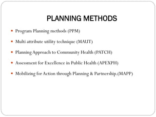 PLANNING METHODS
 Program Planning methods (PPM)
 Multi attribute utility technique (MAUT)
 PlanningApproach to Community Health (PATCH)
 Assessment for Excellence in Public Health (APEXPH)
 Mobilizing forAction through Planning & Partnership.(MAPP)
 