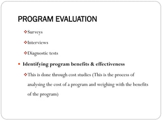 PROGRAM EVALUATION
❖Surveys
❖Interviews
❖Diagnostic tests
 Identifying program benefits & effectiveness
❖This is done through cost studies (This is the process of
analysing the cost of a program and weighing with the benefits
of the program)
 