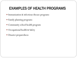 EXAMPLES OF HEALTH PROGRAMS
 Immunization & infectious disease programs
 Family planning programs
 Community school health program
 Occupational health & Safety
 Disaster preparedness
 