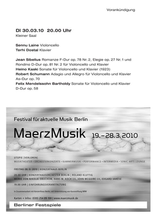 Vorankündigung




 DI 30.03.10 20.00 Uhr
 Kleiner Saal

 Sennu Laine Violoncello
 Terhi Dostal Klavier

 Jean Sibelius Romanze F-Dur op. 78 Nr. 2, Elegie op. 27 Nr. 1 und
 Rondino D-Dur op. 81 Nr. 2 für Violoncello und Klavier
 Heino Kaski Sonate für Violoncello und Klavier (1923)
 Robert Schumann Adagio und Allegro für Violoncello und Klavier
 As-Dur op. 70
 Felix Mendelssohn Bartholdy Sonate für Violoncello und Klavier
 D-Dur op. 58




Festival für aktuelle Musik Berlin

MaerzMusik                                                                          19. – 28. 3. 2010

UTOPIE [VERLOREN]
MUSIKTHEATER • ORCHESTERKONZERTE • KAMMERMUSIK • PERFORMANCE • INTERMEDIA • SONIC ARTS LOUNGE


FREITAG 26. 3. 2010 | KONZERTHAUS BERLIN

20.00 UHR | KONZERTHAUSORCHESTER BERLIN | ROLAND KLUTTIG
WERKE VON NIKOLAI OBUCHOW, HANS W. KOCH UA, JOHN MCGUIRE UA, EDGARD VARÈSE

19.00 UHR | EINFÜHRUNGSVERANSTALTUNG

In Zusammenarbeit mit Konzerthaus Berlin, mit Unterstützung von Kunststiftung NRW


Karten + Infos: (030) 254 89 100 | www.maerzmusik.de
 
