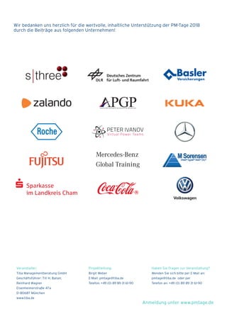 21
Tiba Managementberatung GmbH
Geschäftsführer: Till H. Balser,
Reinhard Wagner
Elsenheimerstraße 47a
D–80687 München
www.tiba.de
Veranstalter:
Birgit Weber
E-Mail: pmtage@tiba.de
Telefon: +49 (0) 89 89 31 61-90
Projektleitung:
Wenden Sie sich bitte per E-Mail an:
pmtage@tiba.de oder per
Telefon an: +49 (0) 89 89 31 61-90
Haben Sie Fragen zur Veranstaltung?
Wir bedanken uns herzlich für die wertvolle, inhaltliche Unterstützung der PM-Tage 2018
durch die Beiträge aus folgenden Unternehmen!
Anmeldung unter www.pmtage.de
PETER IVANOV
Virtual Power Teams
 