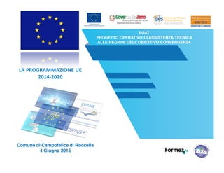 POAT
PROGETTO OPERATIVO DI ASSISTENZA TECNICA
ALLE REGIONI DELL’OBIETTIVO CONVERGENZA
LA PROGRAMMAZIONE UE
2014-2020
Comune di Campofelice di Roccella
4 Giugno 2015
 