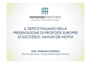 IL DEFICIT ITALIANO NELLA
PRESENTAZIONE DI PROPOSTE EUROPEE
DI SUCCESSO: ANALISI DEI MOTIVI
DOTT. GIANLUCA COPPOLA
Direttore generale - Responsabile Progetti Europei
 