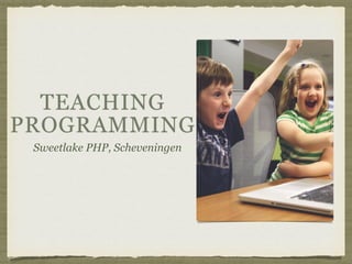 TEACHING
PROGRAMMING
Sweetlake PHP, Scheveningen
 