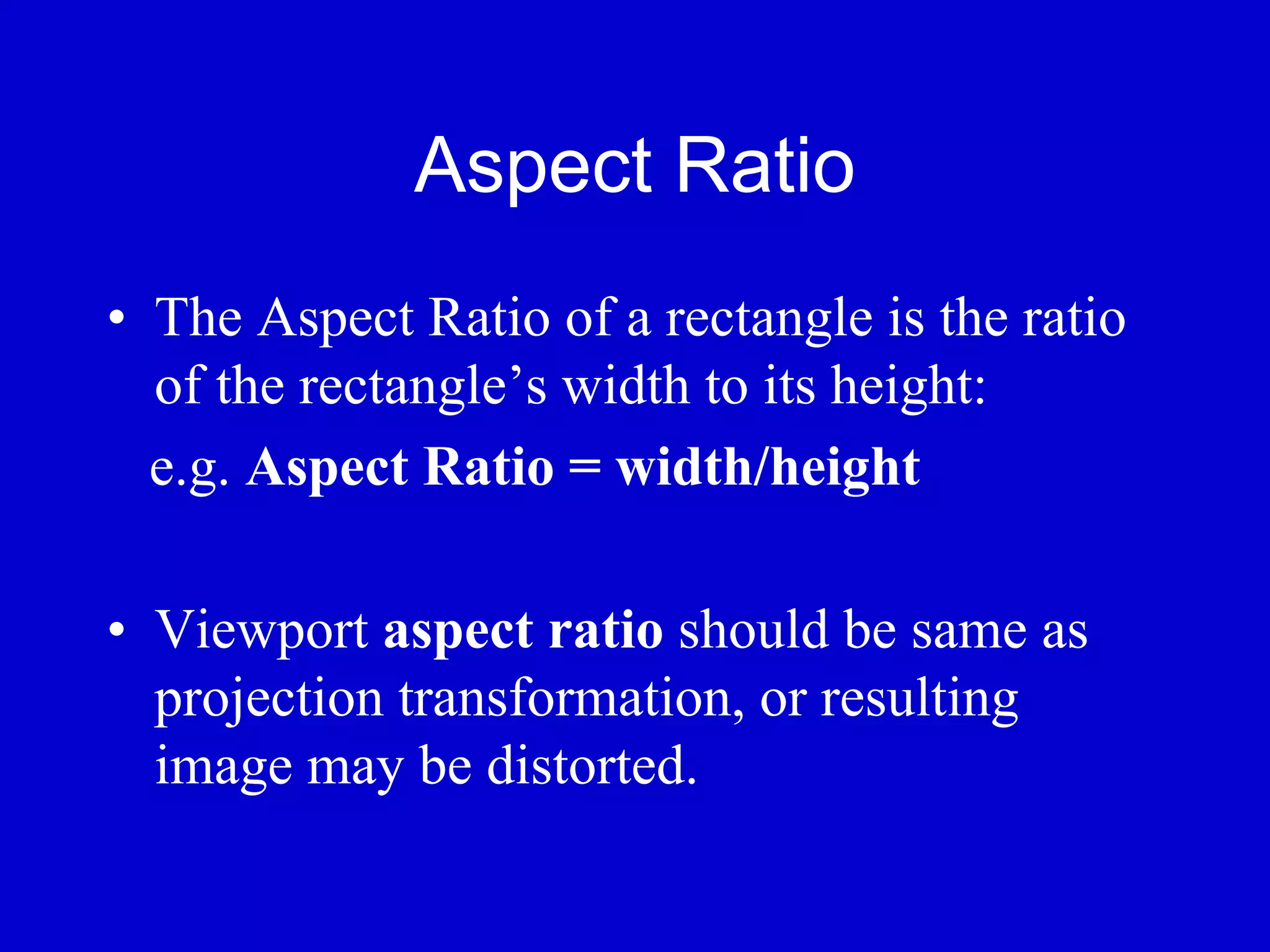 Aspect Ratio
• The Aspect Ratio of a rectangle is the ratio
  of the rectangle’s width to its height:
  e.g. Aspect Ratio = width/height

• Viewport aspect ratio should be same as
  projection transformation, or resulting
  image may be distorted.
 
