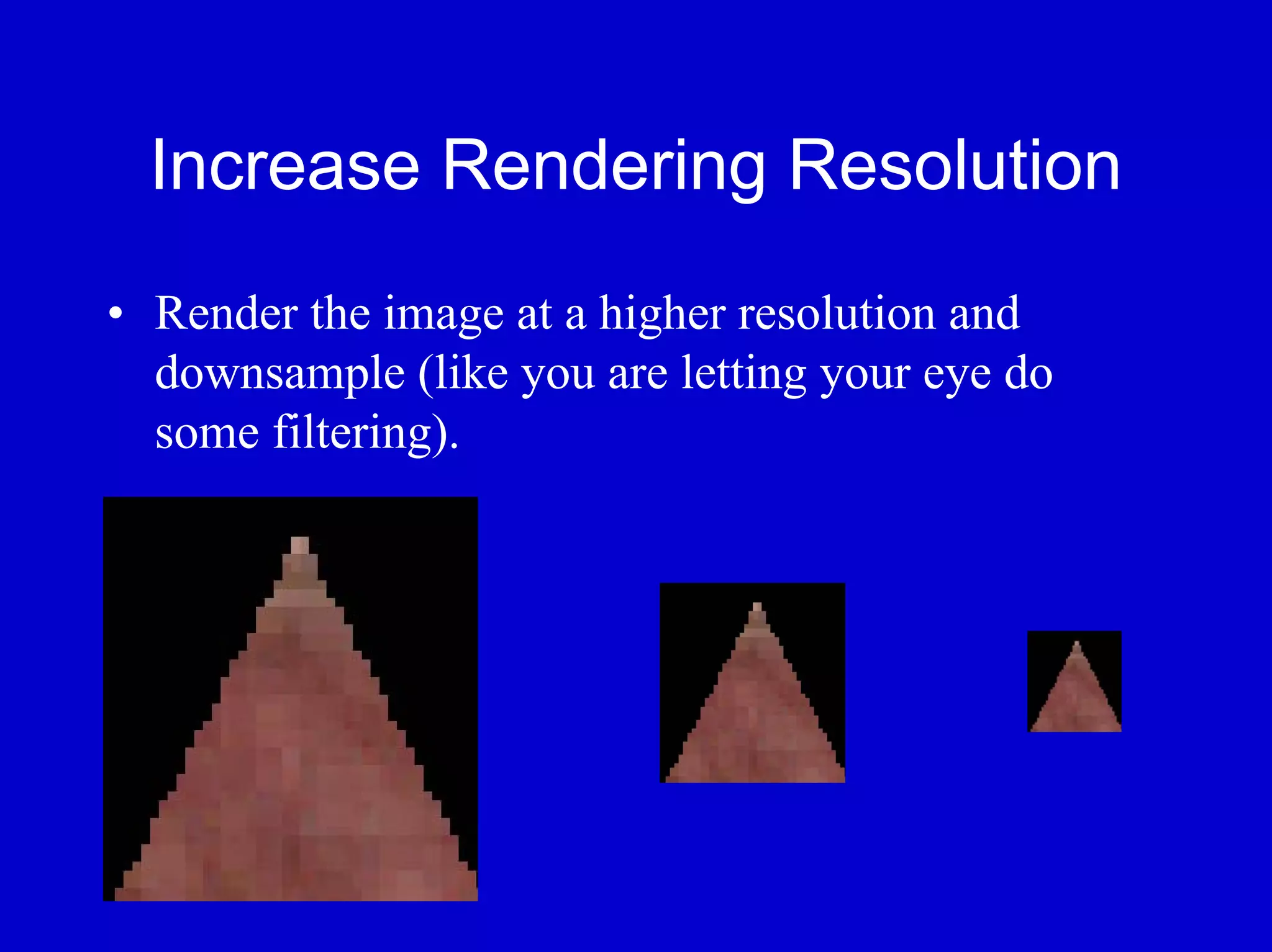 Increase Rendering Resolution
• Render the image at a higher resolution and
  downsample (like you are letting your eye do
  some filtering).
 