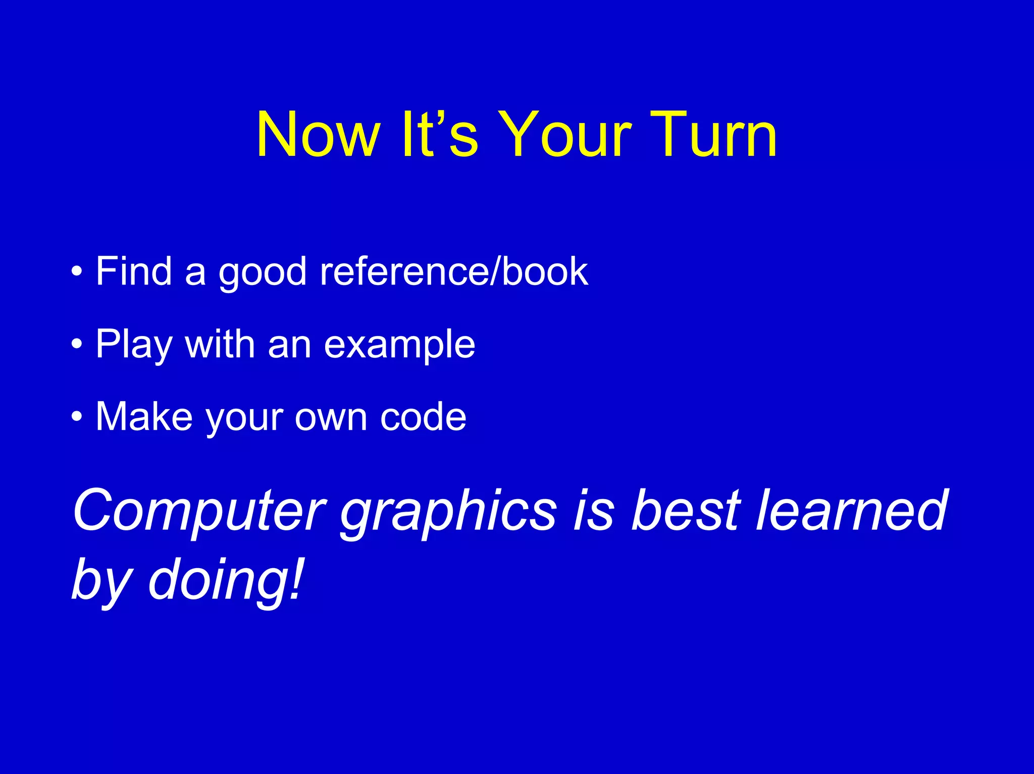 Now It’s Your Turn

• Find a good reference/book
• Play with an example
• Make your own code

Computer graphics is best learned
by doing!
 