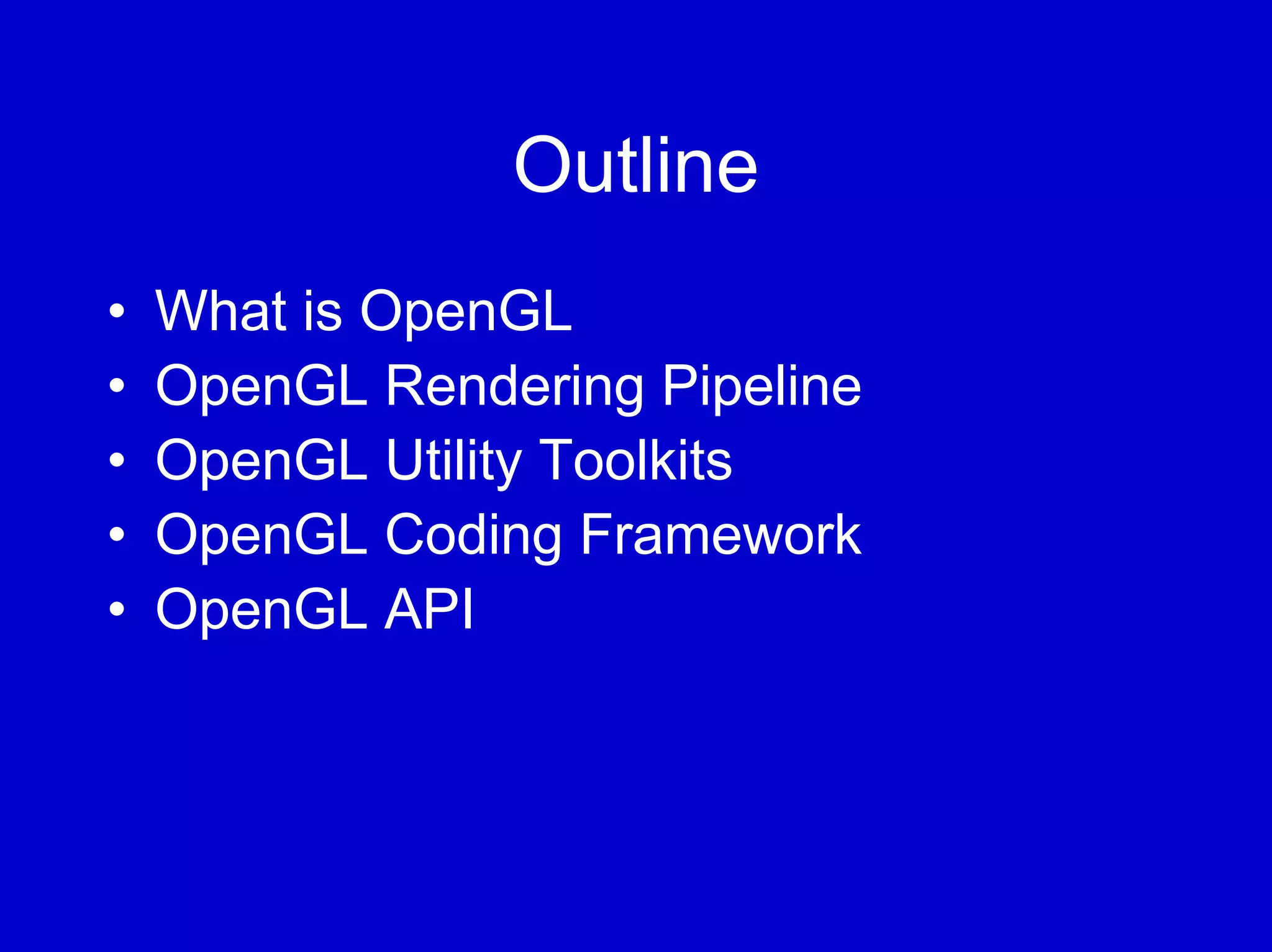 Outline
•   What is OpenGL
•   OpenGL Rendering Pipeline
•   OpenGL Utility Toolkits
•   OpenGL Coding Framework
•   OpenGL API
 