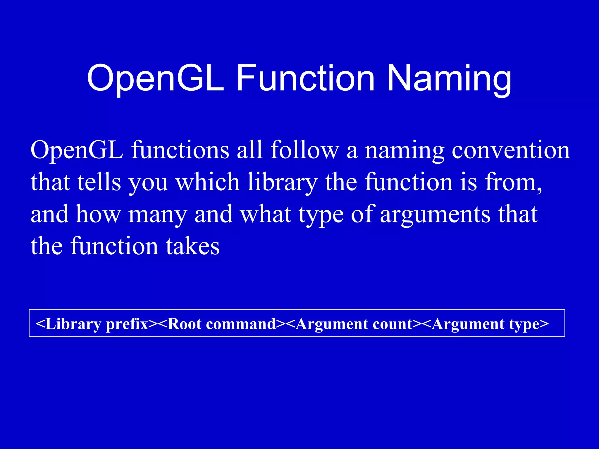 OpenGL Function Naming
OpenGL functions all follow a naming convention
that tells you which library the function is from,
and how many and what type of arguments that
the function takes

<Library prefix><Root command><Argument count><Argument type>
 