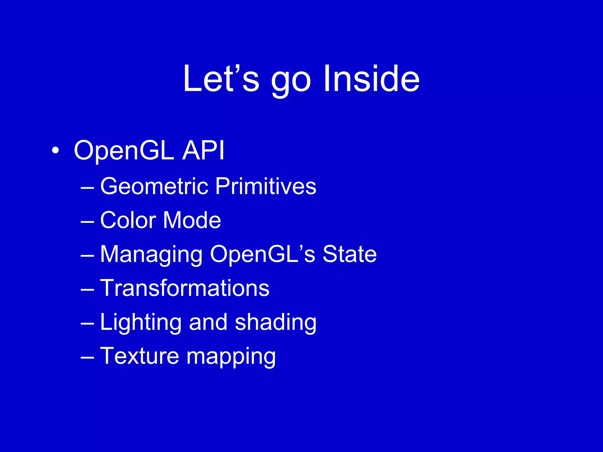 Let’s go Inside
• OpenGL API
  – Geometric Primitives
  – Color Mode
  – Managing OpenGL’s State
  – Transformations
  – Lighting and shading
  – Texture mapping
 