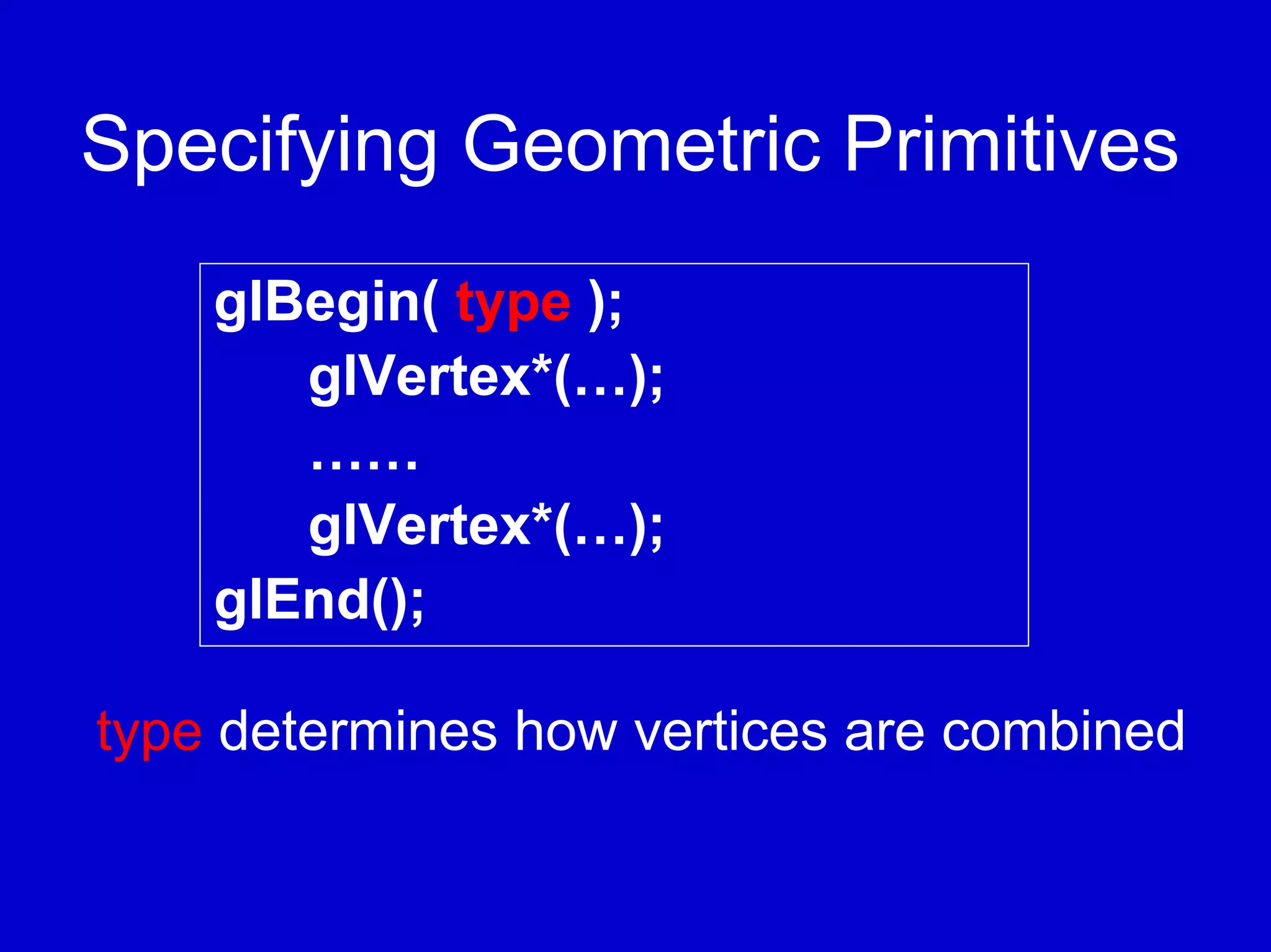 Specifying Geometric Primitives
    glBegin( type );
       glVertex*(…);
       ……
       glVertex*(…);
    glEnd();

type determines how vertices are combined
 