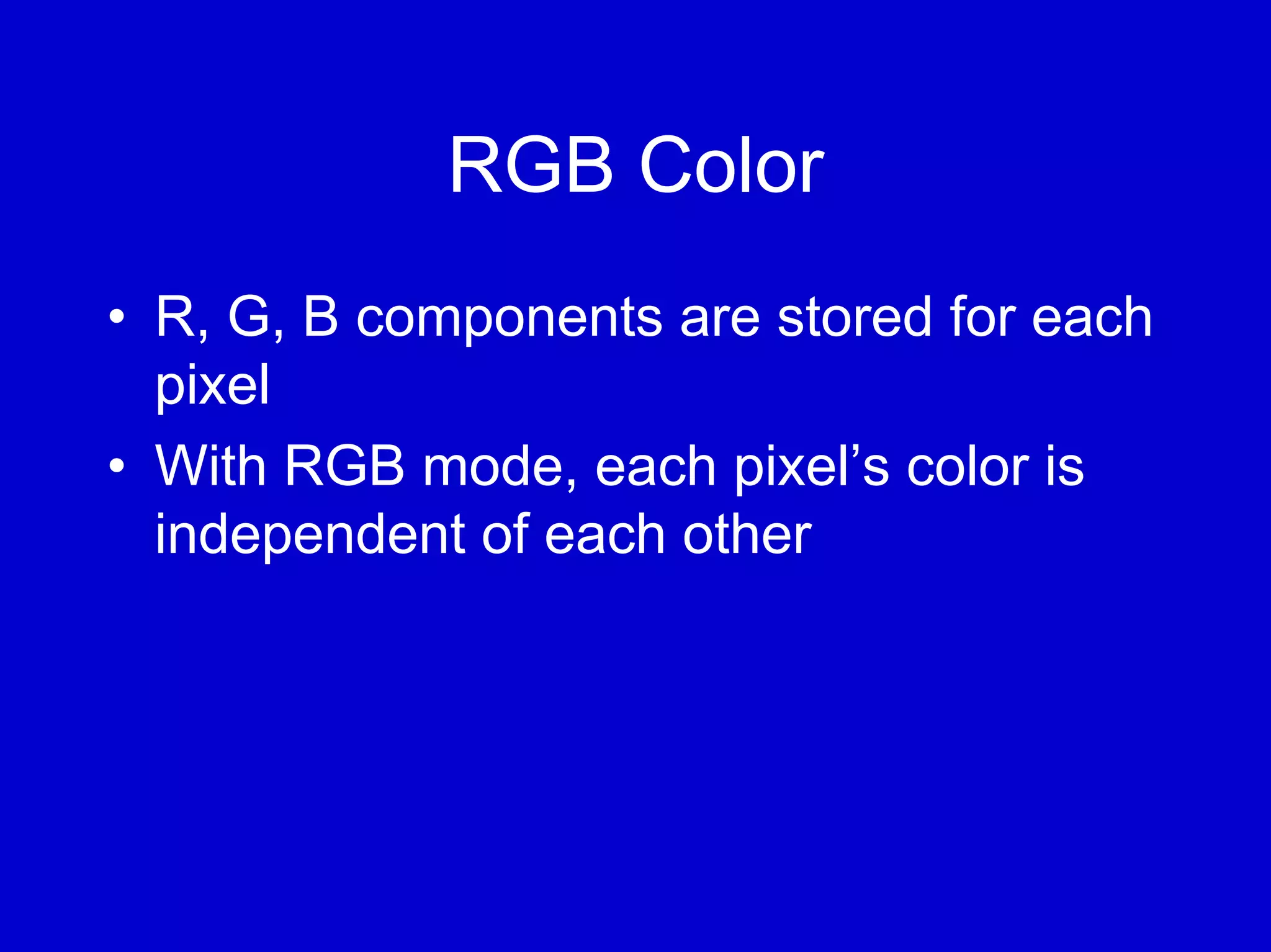 RGB Color
• R, G, B components are stored for each
  pixel
• With RGB mode, each pixel’s color is
  independent of each other
 