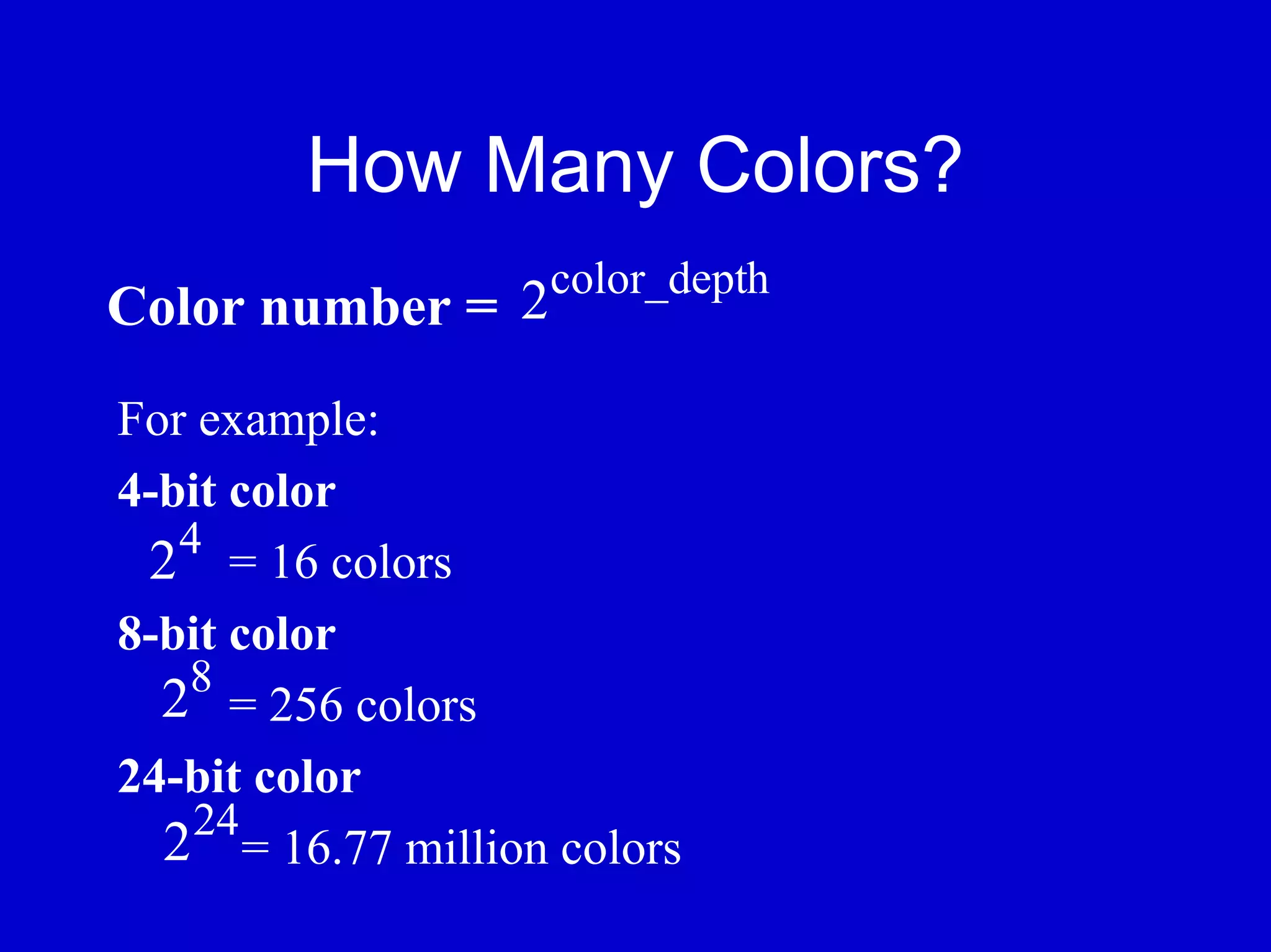 How Many Colors?
                     color_depth
Color number = 2
For example:
4-bit color
   4
 2 = 16 colors
8-bit color
   8
  2 = 256 colors
24-bit color
  224 = 16.77 million colors
 