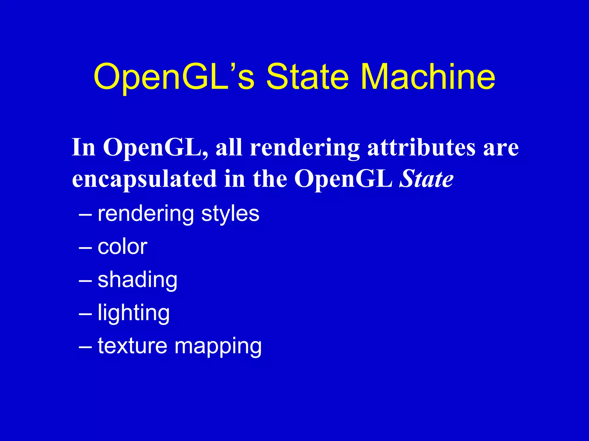 OpenGL’s State Machine
In OpenGL, all rendering attributes are
encapsulated in the OpenGL State
– rendering styles
– color
– shading
– lighting
– texture mapping
 