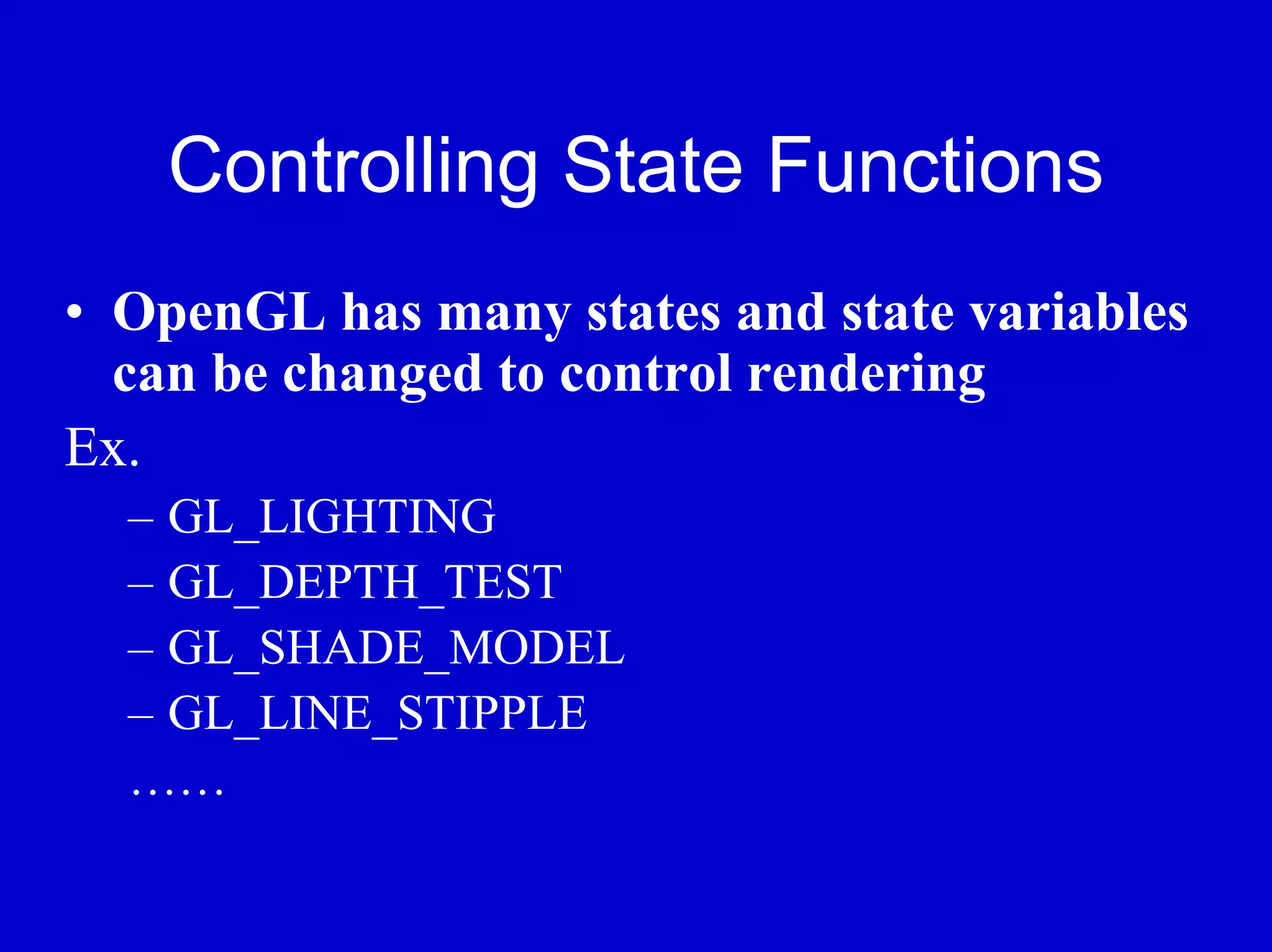 Controlling State Functions
• OpenGL has many states and state variables
  can be changed to control rendering
Ex.
  – GL_LIGHTING
  – GL_DEPTH_TEST
  – GL_SHADE_MODEL
  – GL_LINE_STIPPLE
  ……
 