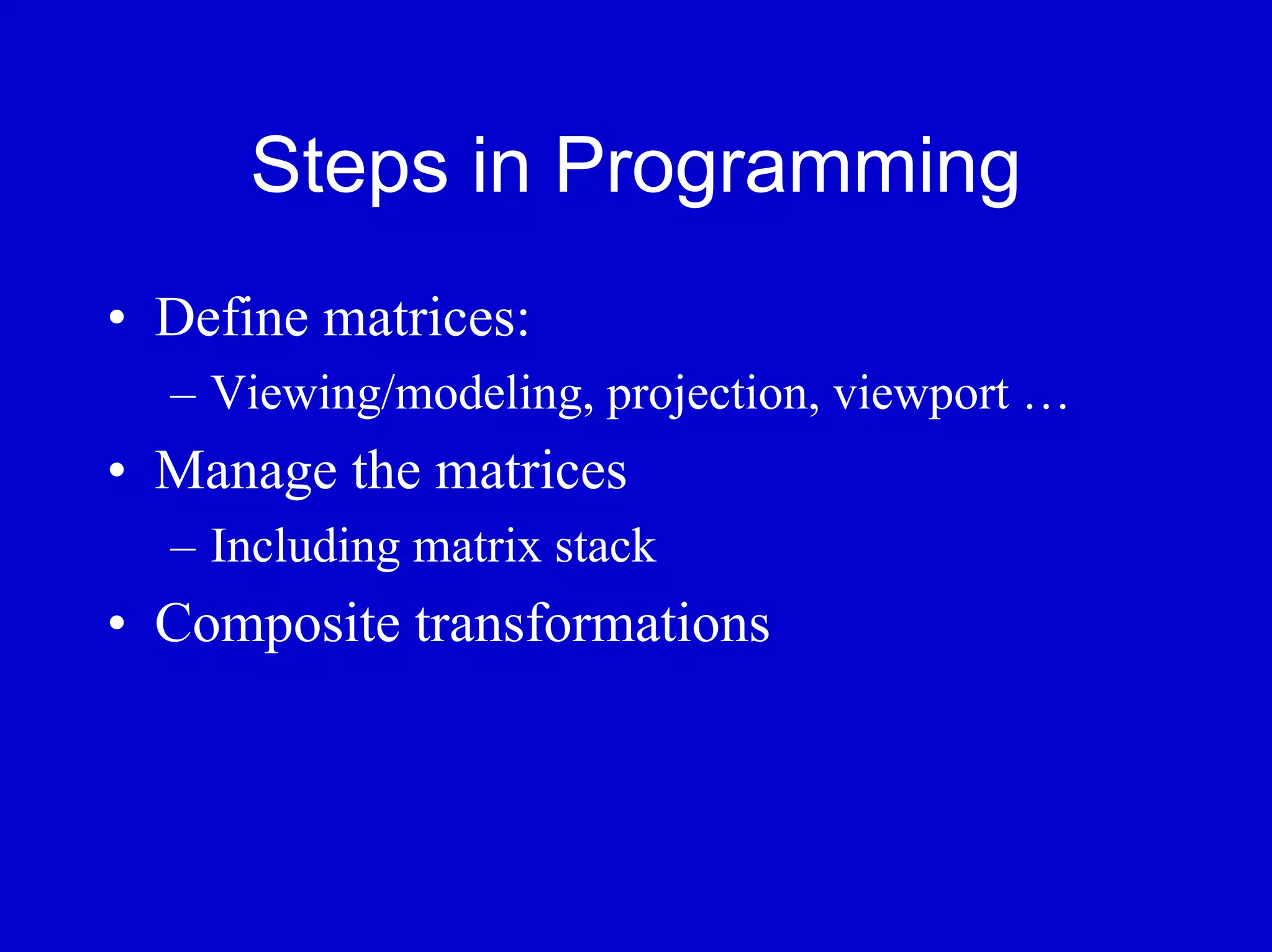 Steps in Programming
• Define matrices:
  – Viewing/modeling, projection, viewport …
• Manage the matrices
  – Including matrix stack
• Composite transformations
 