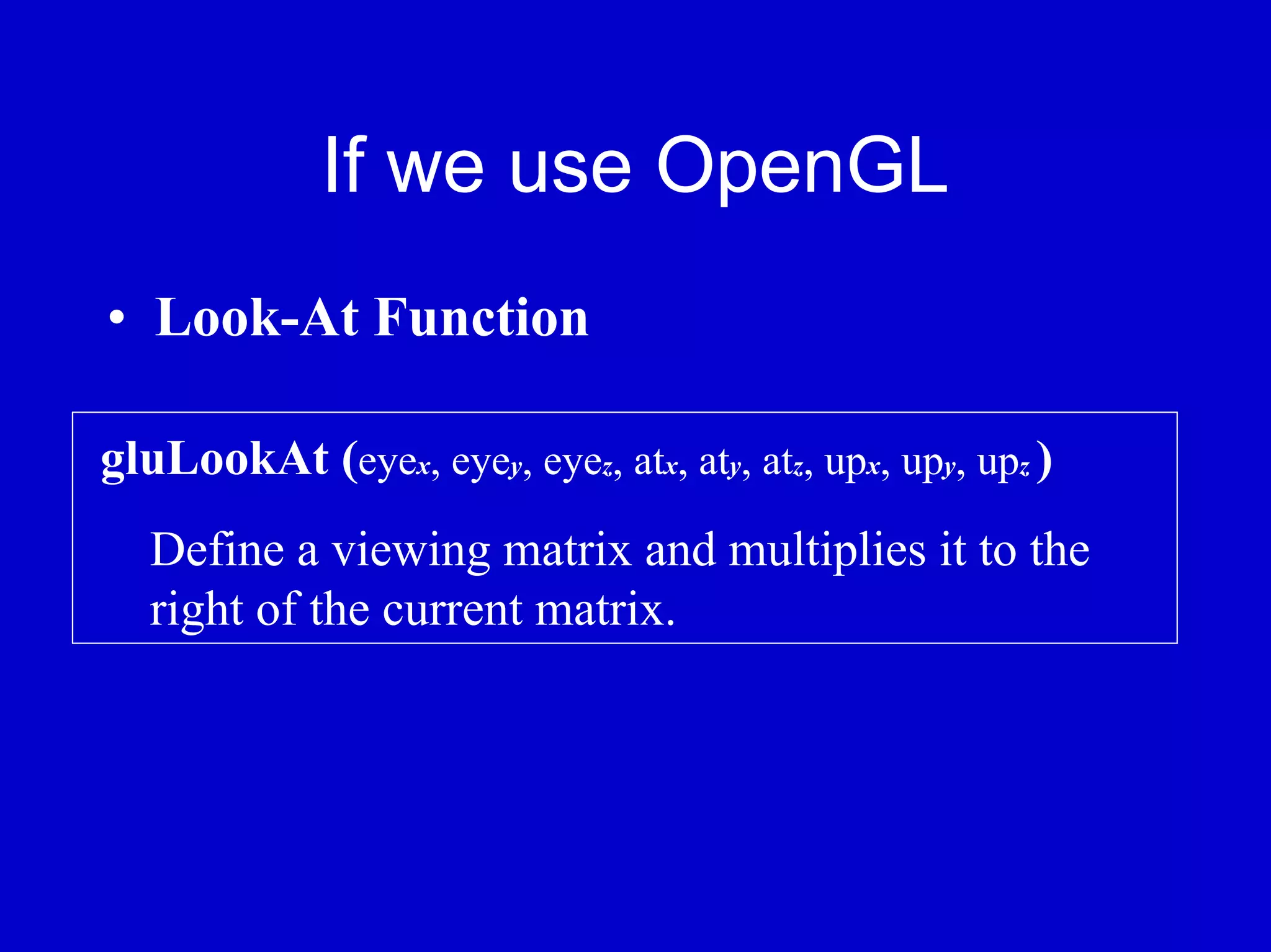 If we use OpenGL
• Look-At Function

gluLookAt (eyex, eyey, eyez, atx, aty, atz, upx, upy, upz )
   Define a viewing matrix and multiplies it to the
   right of the current matrix.
 