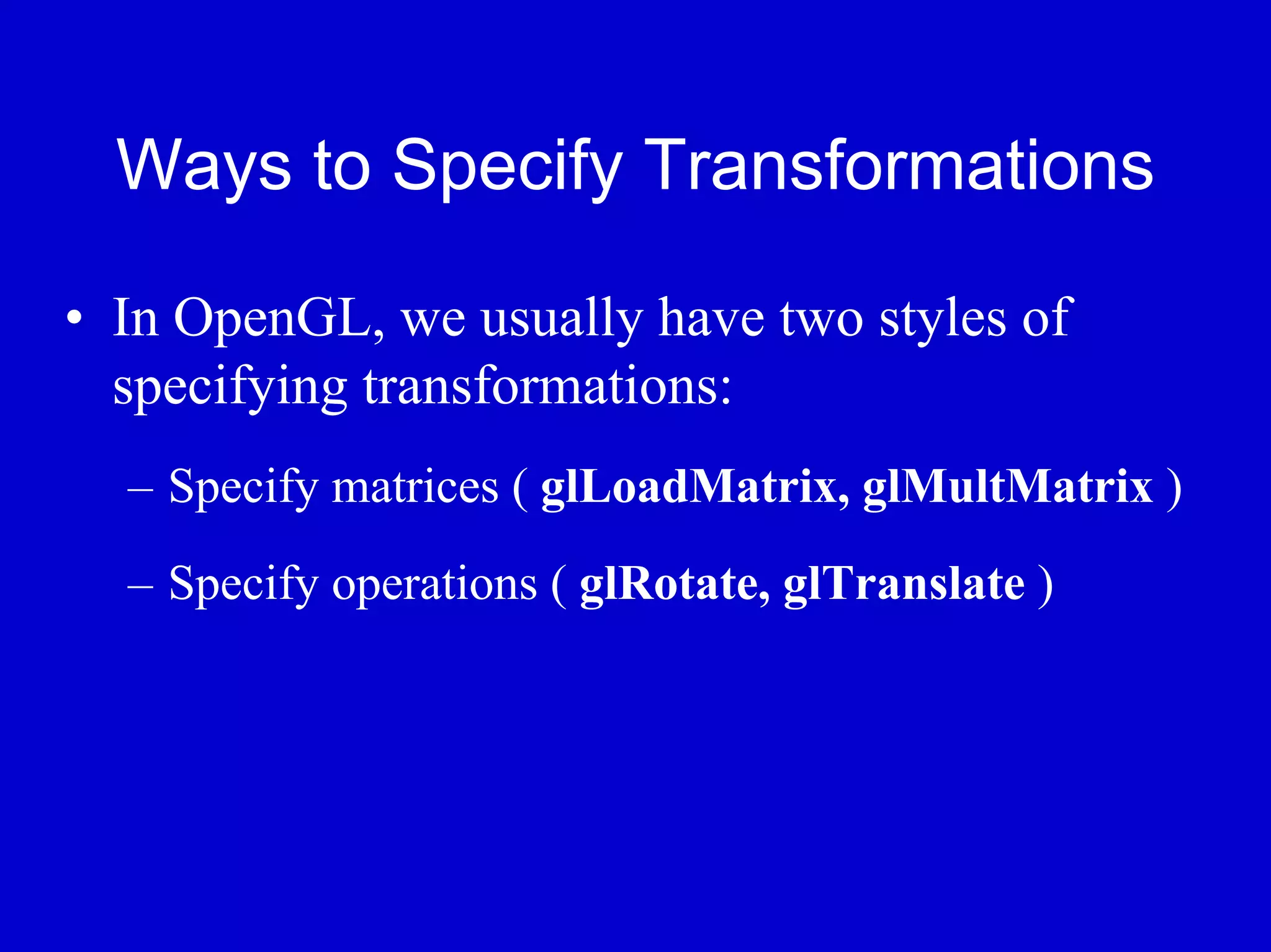 Ways to Specify Transformations

• In OpenGL, we usually have two styles of
  specifying transformations:
  – Specify matrices ( glLoadMatrix, glMultMatrix )
  – Specify operations ( glRotate, glTranslate )
 