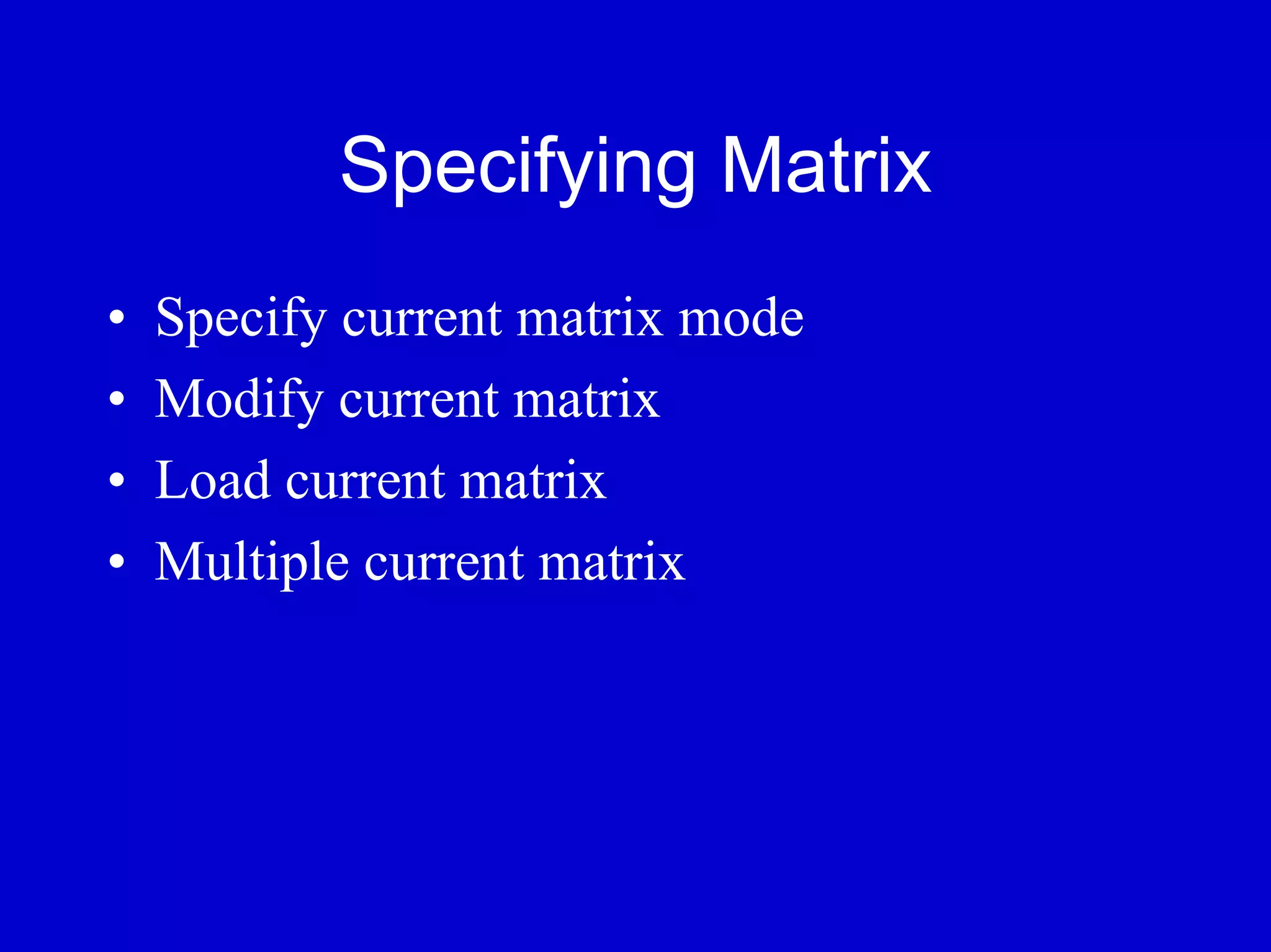 Specifying Matrix
•   Specify current matrix mode
•   Modify current matrix
•   Load current matrix
•   Multiple current matrix
 