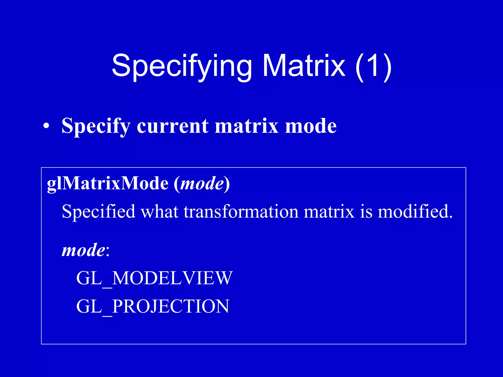 Specifying Matrix (1)
• Specify current matrix mode

glMatrixMode (mode)
  Specified what transformation matrix is modified.
 mode:
  GL_MODELVIEW
  GL_PROJECTION
 