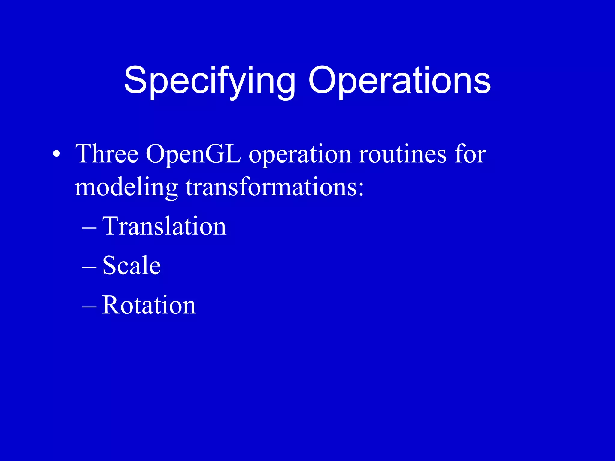 Specifying Operations
• Three OpenGL operation routines for
  modeling transformations:
  – Translation
  – Scale
  – Rotation
 