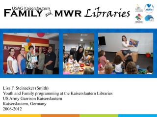 Lisa F. Steinacker (Smith)
Youth and Family programming at the Kaiserslautern Libraries
US Army Garrison Kaiserslautern
Kaiserslautern, Germany
2008-2012
 