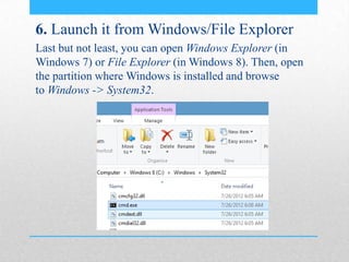 6. Launch it from Windows/File Explorer
Last but not least, you can open Windows Explorer (in
Windows 7) or File Explorer (in Windows 8). Then, open
the partition where Windows is installed and browse
to Windows -> System32.
 